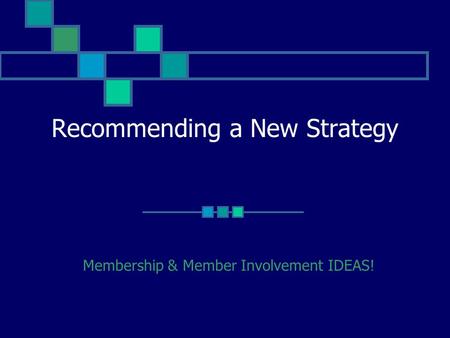 Recommending a New Strategy Membership & Member Involvement IDEAS!