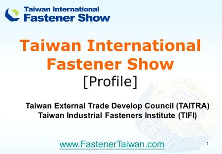 1 Taiwan International Fastener Show [Profile] www.FastenerTaiwan.com Taiwan External Trade Develop Council (TAITRA) Taiwan Industrial Fasteners Institute.