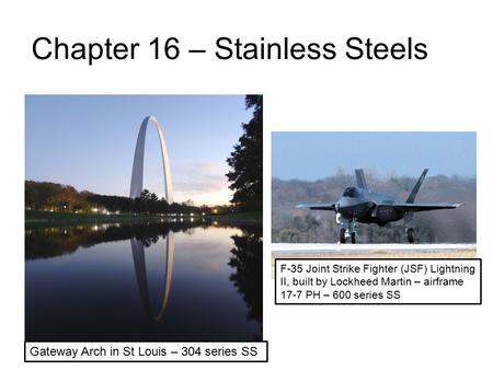 Chapter 16 – Stainless Steels Gateway Arch in St Louis – 304 series SS F-35 Joint Strike Fighter (JSF) Lightning II, built by Lockheed Martin – airframe.
