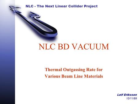 NLC - The Next Linear Collider Project Leif Eriksson 10/11/99 NLC BD VACUUM Thermal Outgassing Rate for Various Beam Line Materials.