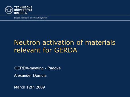 Neutron activation of materials relevant for GERDA Institut für Kern- und Teilchenphysik March 12th 2009 GERDA-meeting - Padova Alexander Domula.