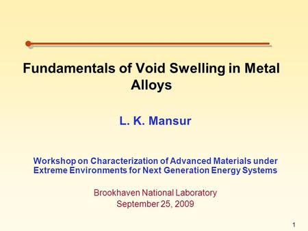 1 Fundamentals of Void Swelling in Metal Alloys L. K. Mansur Workshop on Characterization of Advanced Materials under Extreme Environments for Next Generation.