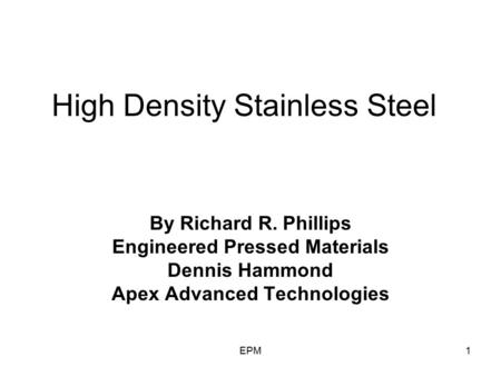 EPM1 High Density Stainless Steel By Richard R. Phillips Engineered Pressed Materials Dennis Hammond Apex Advanced Technologies.
