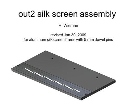 Out2 silk screen assembly H. Wieman revised Jan 30, 2009 for aluminum silkscreen frame with 5 mm dowel pins.