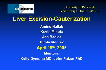 Liver Excision-Cauterization Amine Hallab Kevin Mihelc Jen Bacior Hiroki Meguro April 18 th, 2005 Mentors: Kelly Dympna MD, John Patzer PhD University.