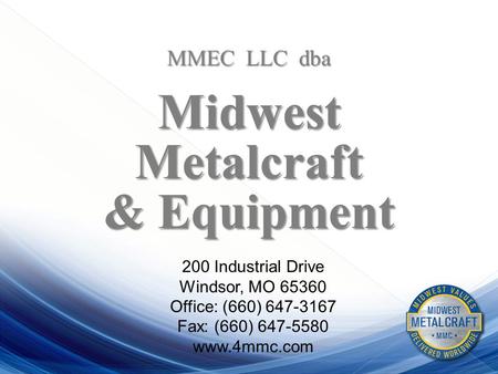 MMEC LLC dba MidwestMetalcraft & Equipment 200 Industrial Drive Windsor, MO 65360 Office: (660) 647-3167 Fax: (660) 647-5580 www.4mmc.com.