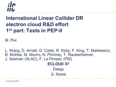 9-12 April 2007 International Linear Collider DR electron cloud R&D effort 1 st part: Tests in PEP-II M. Pivi L. Wang, D. Arnett, G. Collet, R. Kirby,