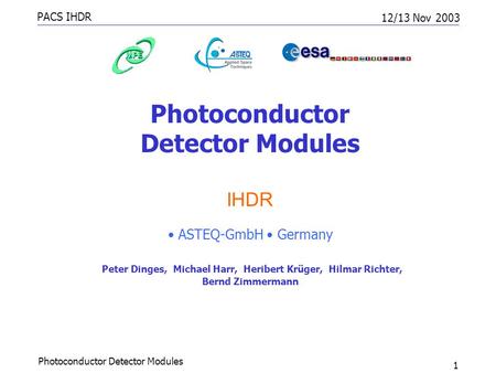 PACS IHDR 12/13 Nov 2003 Photoconductor Detector Modules 1 IHDR ASTEQ-GmbH Germany Peter Dinges, Michael Harr, Heribert Krüger, Hilmar Richter, Bernd Zimmermann.