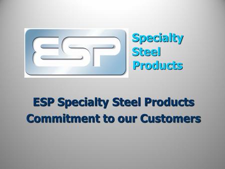 Specialty Steel Products ESP Specialty Steel Products Commitment to our Customers.