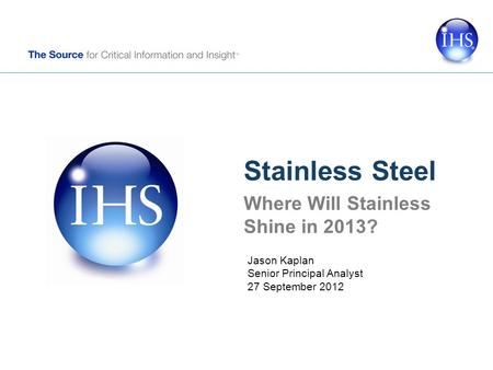 Stainless Steel Where Will Stainless Shine in 2013? Jason Kaplan Senior Principal Analyst 27 September 2012.