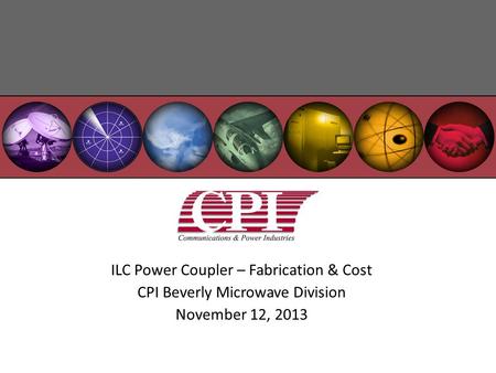 ILC Power Coupler – Fabrication & Cost CPI Beverly Microwave Division November 12, 2013.