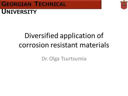 Diversified application of corrosion resistant materials Dr. Olga Tsurtsumia G EORGIAN T ECHNICAL U NIVERSITY.