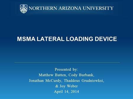 MSMA LATERAL LOADING DEVICE Presented by: Matthew Batten, Cody Burbank, Jonathan McCurdy, Thaddeus Grudniewksi, & Joy Weber April 14, 2014.