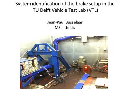 System identification of the brake setup in the TU Delft Vehicle Test Lab (VTL) Jean-Paul Busselaar MSc. thesis.