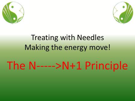 Treating with Needles Making the energy move! The N----->N+1 Principle.