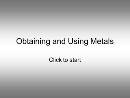Obtaining and Using Metals Click to start Question 1 Which pair of metals can be found in the ground as uncombined elements? Aluminium and Copper Sodium.