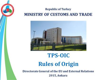 Republic of Turkey MINISTRY OF CUSTOMS AND TRADE TPS-OIC Rules of Origin Directorate General of the EU and External Relations 2015, Ankara.