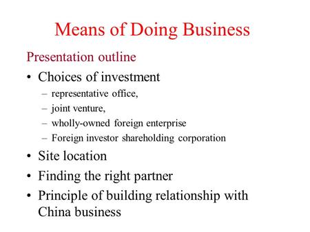 Means of Doing Business Presentation outline Choices of investment –representative office, –joint venture, –wholly-owned foreign enterprise –Foreign investor.