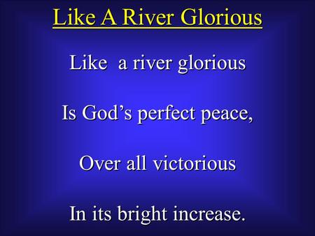 Like a river glorious Is God’s perfect peace, Over all victorious In its bright increase. Like a river glorious Is God’s perfect peace, Over all victorious.