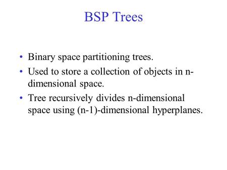 BSP Trees Binary space partitioning trees. Used to store a collection of objects in n- dimensional space. Tree recursively divides n-dimensional space.