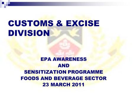 CUSTOMS & EXCISE DIVISION EPA AWARENESS AND SENSITIZATION PROGRAMME FOODS AND BEVERAGE SECTOR 23 MARCH 2011.