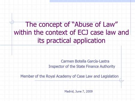 The concept of “Abuse of Law” within the context of ECJ case law and its practical application Carmen Botella García-Lastra Inspector of the State Finance.
