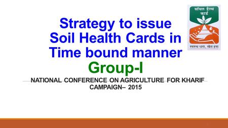 Strategy to issue Soil Health Cards in Time bound manner Group-I NATIONAL CONFERENCE ON AGRICULTURE FOR KHARIF CAMPAIGN– 2015 1.