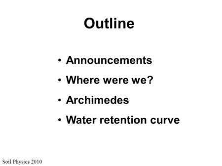 Soil Physics 2010 Outline Announcements Where were we? Archimedes Water retention curve.