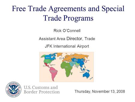 Free Trade Agreements and Special Trade Programs Rick O’Connell Assistant Area Director, Trade JFK International Airport Thursday, November 13, 2008.