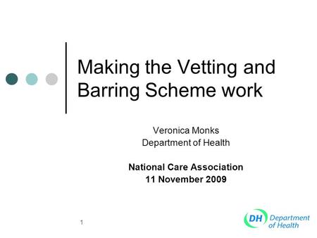 1 Making the Vetting and Barring Scheme work Veronica Monks Department of Health National Care Association 11 November 2009.