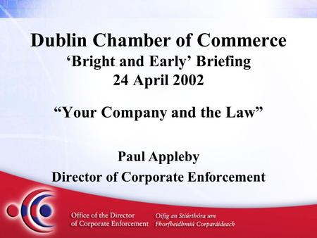 Dublin Chamber of Commerce ‘Bright and Early’ Briefing 24 April 2002 “Your Company and the Law” Paul Appleby Director of Corporate Enforcement.