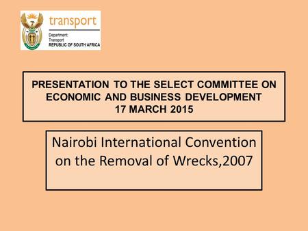 PRESENTATION TO THE SELECT COMMITTEE ON ECONOMIC AND BUSINESS DEVELOPMENT 17 MARCH 2015 Nairobi International Convention on the Removal of Wrecks,2007.