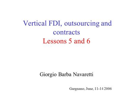 Vertical FDI, outsourcing and contracts Lessons 5 and 6 Giorgio Barba Navaretti Gargnano, June, 11-14 2006.