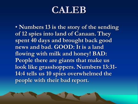 CALEB Numbers 13 is the story of the sending of 12 spies into land of Canaan. They spent 40 days and brought back good news and bad. GOOD: It is a land.