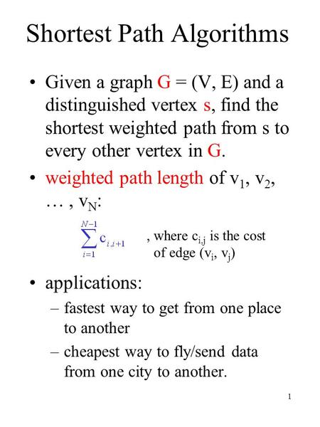 1 Shortest Path Algorithms Given a graph G = (V, E) and a distinguished vertex s, find the shortest weighted path from s to every other vertex in G. weighted.