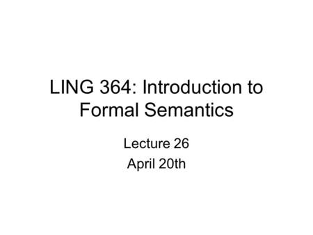 LING 364: Introduction to Formal Semantics Lecture 26 April 20th.