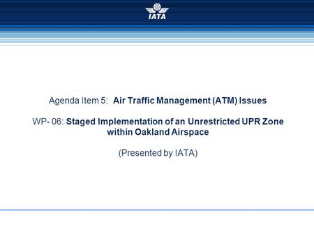 Agenda Item 5: Air Traffic Management (ATM) Issues WP- 06: Staged Implementation of an Unrestricted UPR Zone within Oakland Airspace (Presented by IATA)