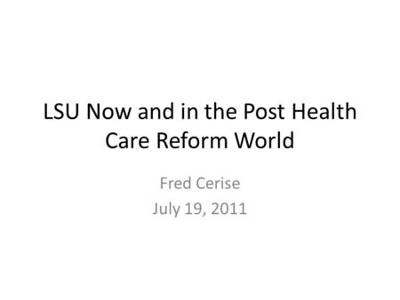 LSU Now and in the Post Health Care Reform World Fred Cerise July 19, 2011.