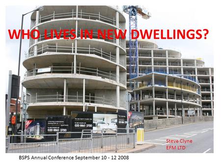 WHO LIVES IN NEW DWELLINGS? Steve Clyne EFM LTD BSPS Annual Conference September 10 - 12 2008.