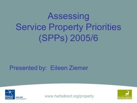 Www.hertsdirect.org/property Assessing Service Property Priorities (SPPs) 2005/6 Presented by: Eileen Ziemer.