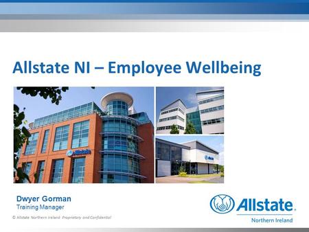 © Allstate Northern Ireland Proprietary and Confidential Allstate NI – Employee Wellbeing Dwyer Gorman Training Manager.