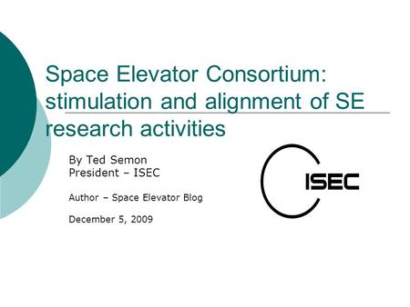Space Elevator Consortium: stimulation and alignment of SE research activities By Ted Semon President – ISEC Author – Space Elevator Blog December 5, 2009.