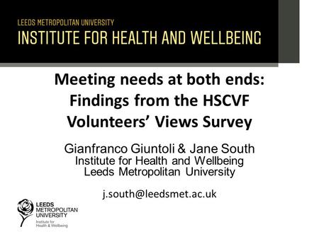 Meeting needs at both ends: Findings from the HSCVF Volunteers’ Views Survey Gianfranco Giuntoli & Jane South Institute for Health and Wellbeing Leeds.
