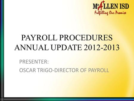 PAYROLL PROCEDURES ANNUAL UPDATE 2012-2013 PRESENTER: OSCAR TRIGO-DIRECTOR OF PAYROLL.