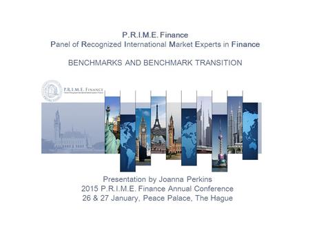 P.R.I.M.E. Finance Panel of Recognized International Market Experts in Finance BENCHMARKS AND BENCHMARK TRANSITION Presentation by Joanna Perkins 2015.