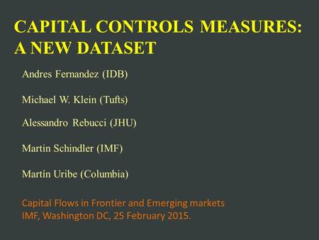 CAPITAL CONTROLS MEASURES: A NEW DATASET Andres Fernandez (IDB) Michael W. Klein (Tufts) Alessandro Rebucci (JHU) Martin Schindler (IMF) Martín Uribe (Columbia)