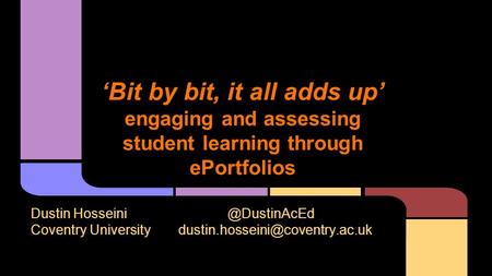 ‘Bit by bit, it all adds up’ engaging and assessing student learning through ePortfolios Dustin Coventry University