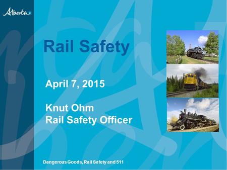 Rail Safety April 7, 2015 Knut Ohm Rail Safety Officer Dangerous Goods, Rail Safety and 511.