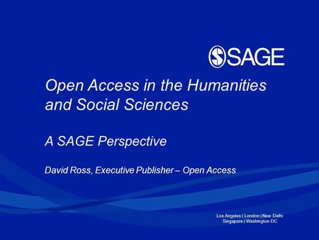 Los Angeles | London | New Delhi Singapore | Washington DC Open Access in the Humanities and Social Sciences A SAGE Perspective David Ross, Executive Publisher.