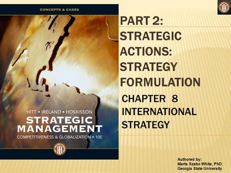Authored by: Marta Szabo White, PhD. Georgia State University PART 2: STRATEGIC ACTIONS: STRATEGY FORMULATION CHAPTER 8 INTERNATIONAL STRATEGY.
